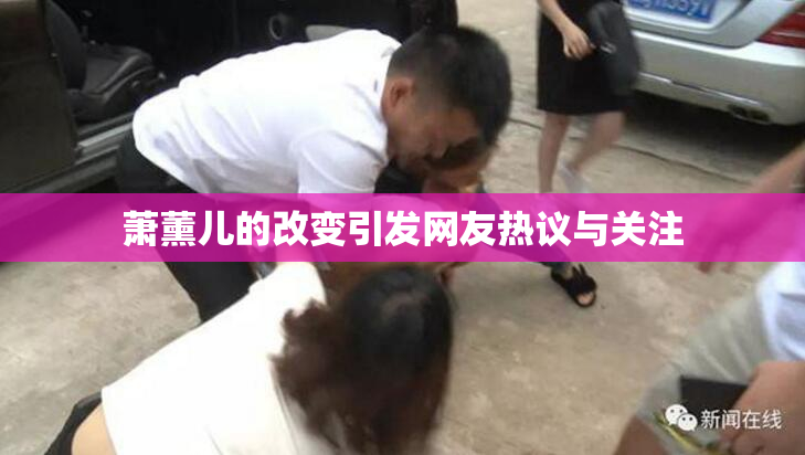 萧薰儿的改变引发网友热议与关注
