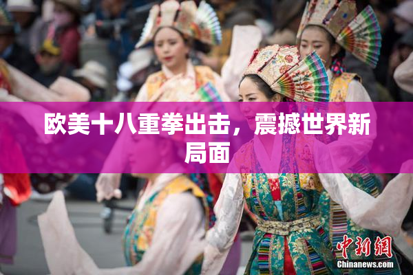 欧美十八重拳出击，震撼世界新局面