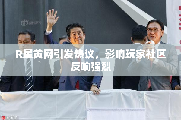 R星黄网引发热议，影响玩家社区反响强烈