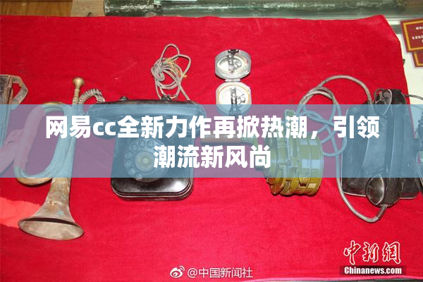 网易cc全新力作再掀热潮，引领潮流新风尚