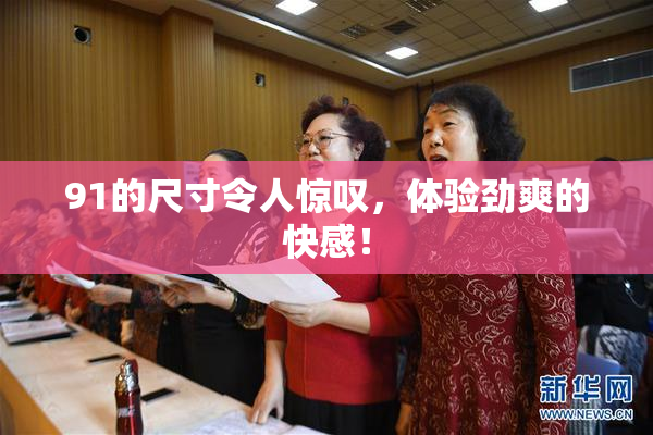 91的尺寸令人惊叹，体验劲爽的快感！