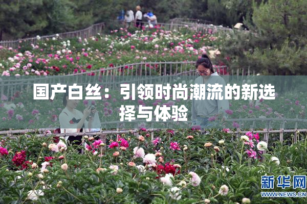 国产白丝：引领时尚潮流的新选择与体验