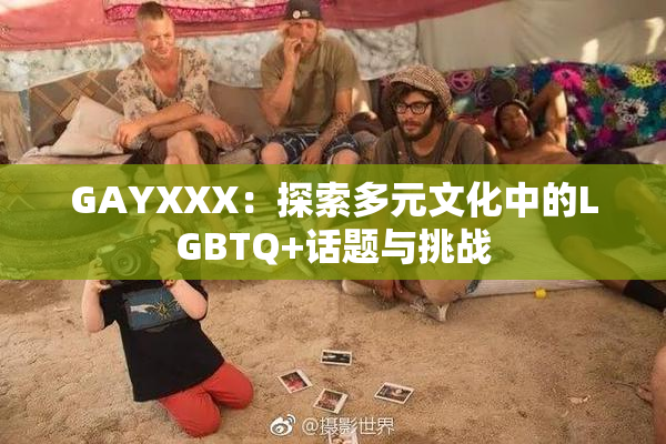 GAYXXX：探索多元文化中的LGBTQ+话题与挑战