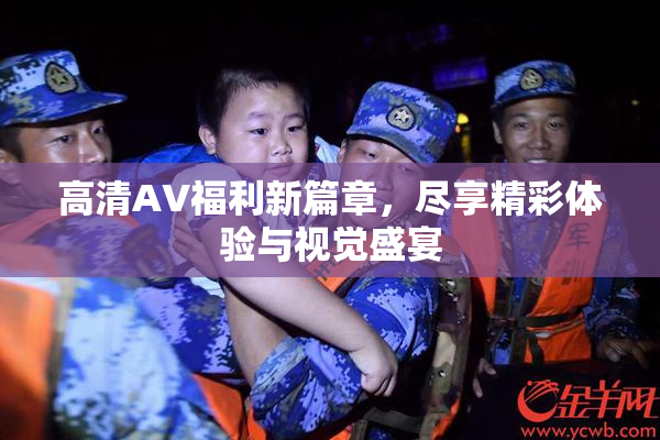 高清AV福利新篇章，尽享精彩体验与视觉盛宴