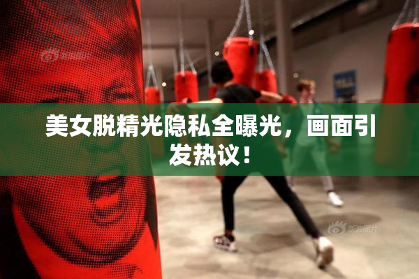 美女脱精光隐私全曝光，画面引发热议！