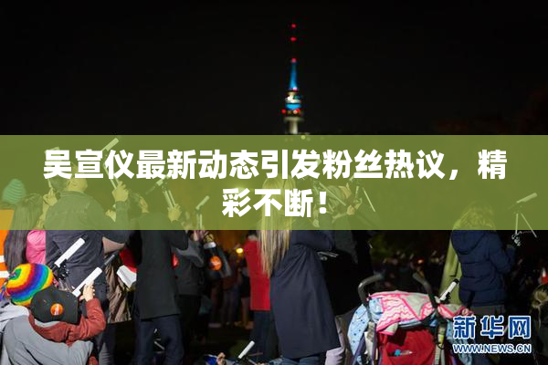 吴宣仪最新动态引发粉丝热议，精彩不断！
