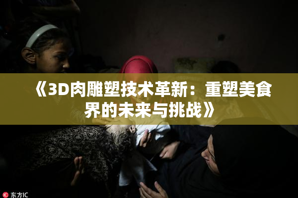 《3D肉雕塑技术革新：重塑美食界的未来与挑战》