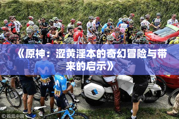《原神：涩黄淫本的奇幻冒险与带来的启示》