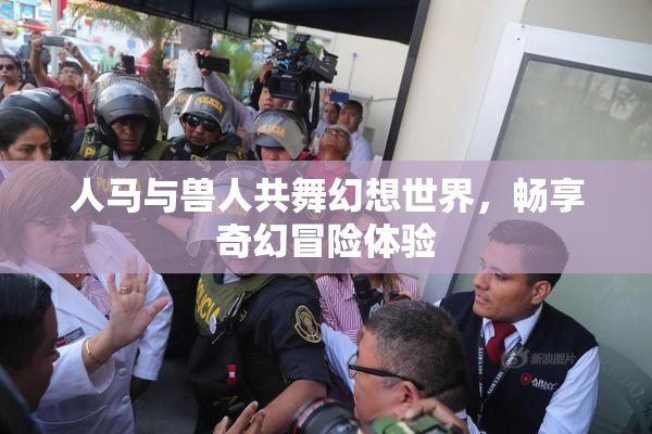 人马与兽人共舞幻想世界，畅享奇幻冒险体验