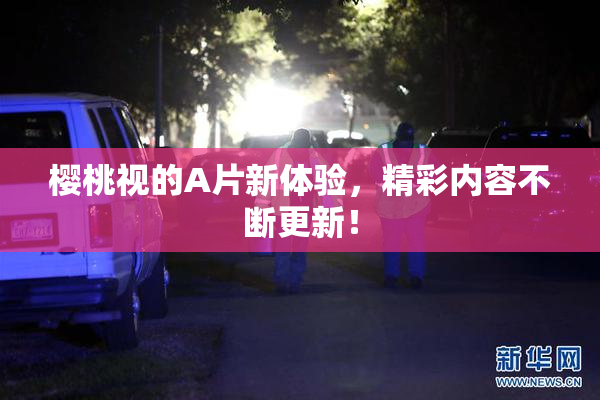 樱桃视的A片新体验，精彩内容不断更新！