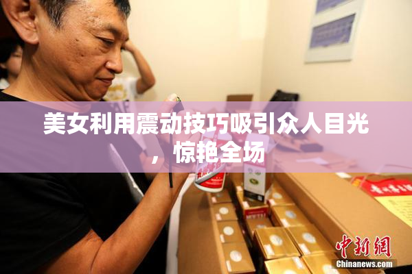 美女利用震动技巧吸引众人目光，惊艳全场