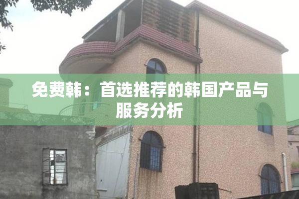 免费韩：首选推荐的韩国产品与服务分析