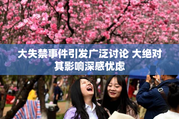 大失禁事件引发广泛讨论 大绝对其影响深感忧虑