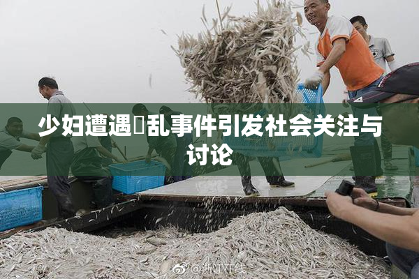 少妇遭遇婬乱事件引发社会关注与讨论