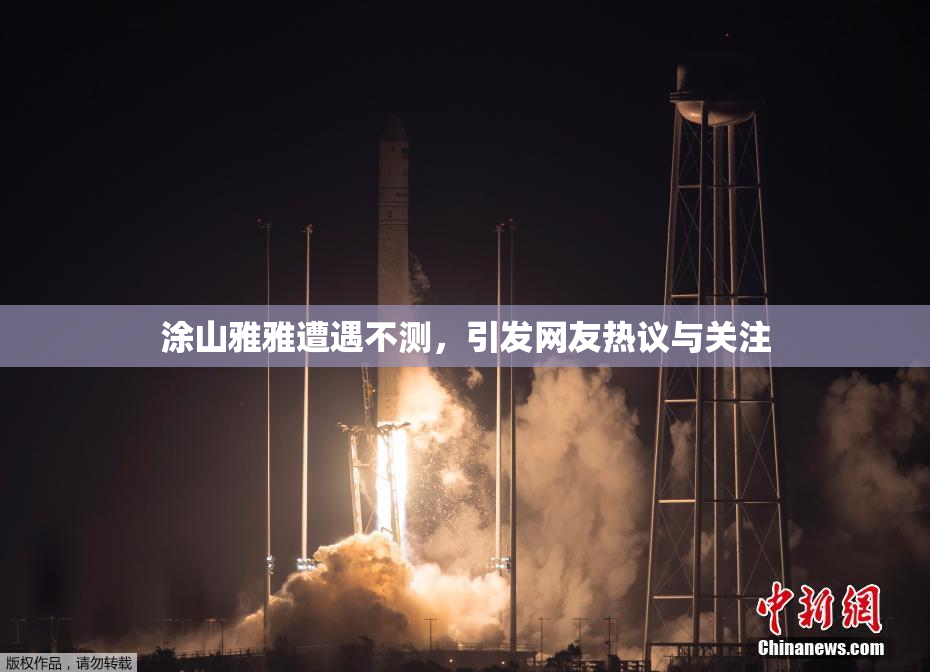 涂山雅雅遭遇不测，引发网友热议与关注