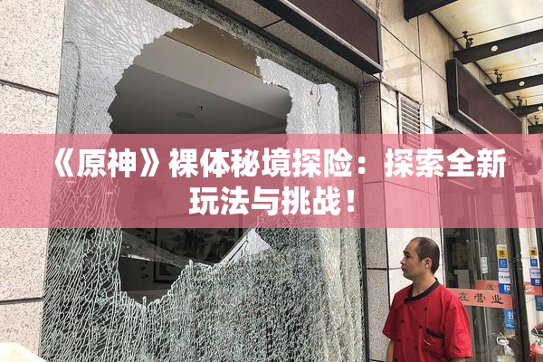 《原神》裸体秘境探险：探索全新玩法与挑战！