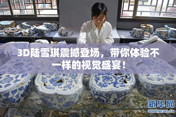 3D陆雪琪震撼登场，带你体验不一样的视觉盛宴！