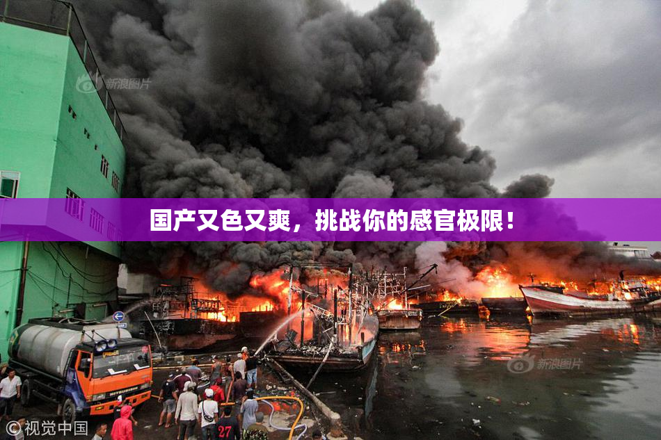 国产又色又爽，挑战你的感官极限！