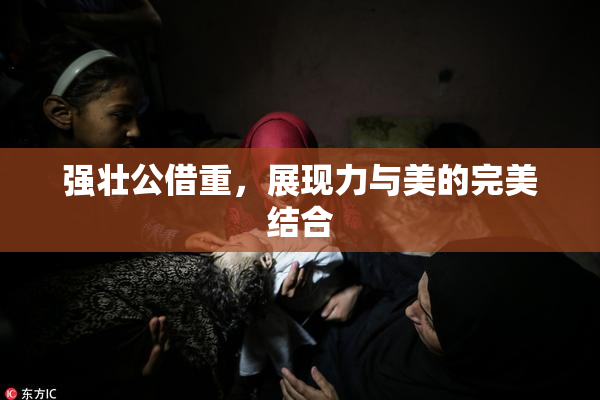 强壮公借重，展现力与美的完美结合