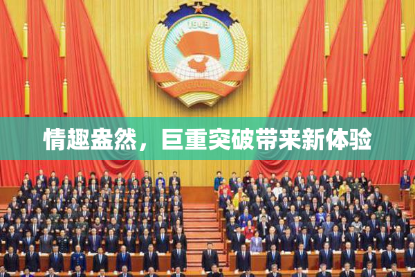 情趣盎然，巨重突破带来新体验