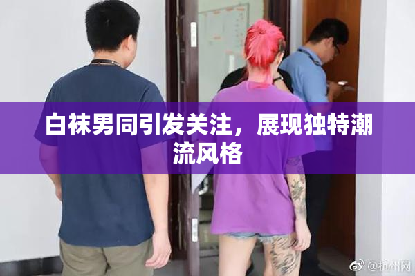 白袜男同引发关注，展现独特潮流风格