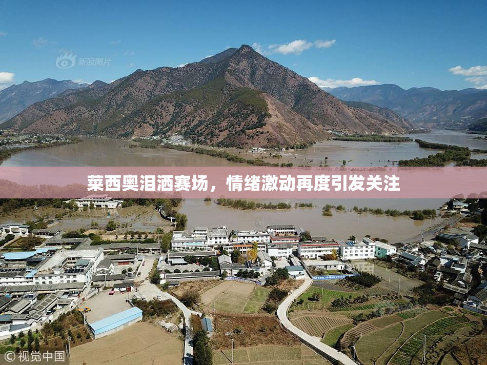 菜西奥泪洒赛场，情绪激动再度引发关注