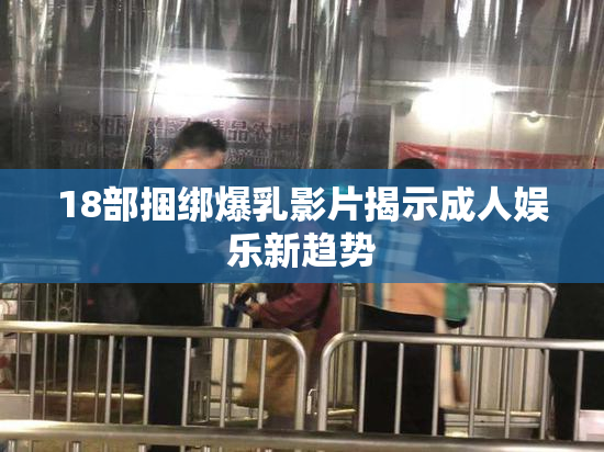 18部捆绑爆乳影片揭示成人娱乐新趋势
