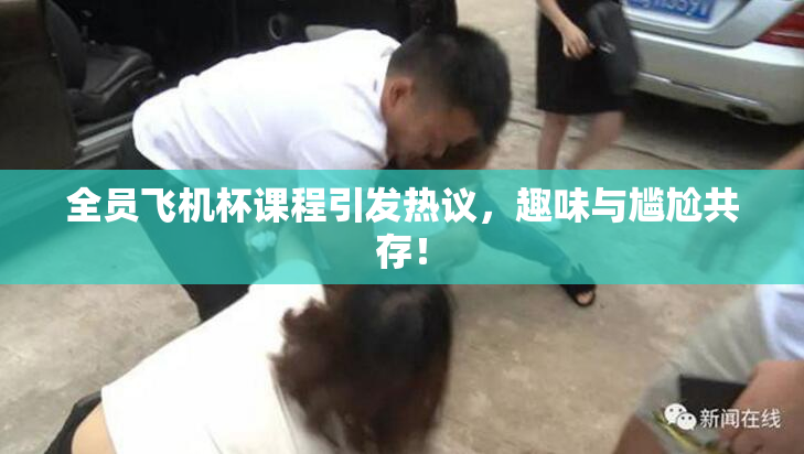 全员飞机杯课程引发热议，趣味与尴尬共存！