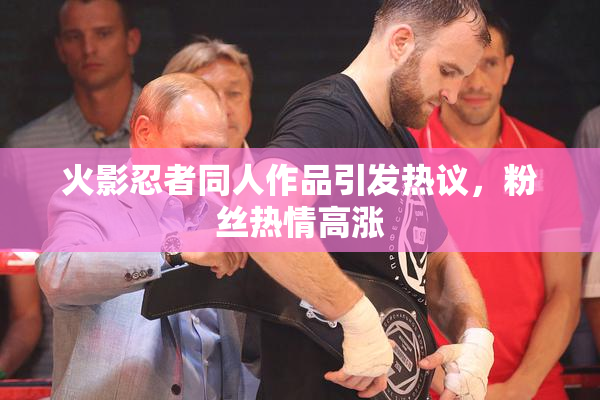 火影忍者同人作品引发热议，粉丝热情高涨