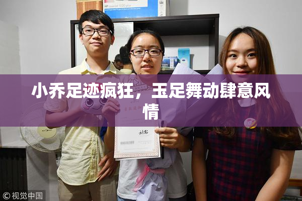小乔足迹疯狂，玉足舞动肆意风情