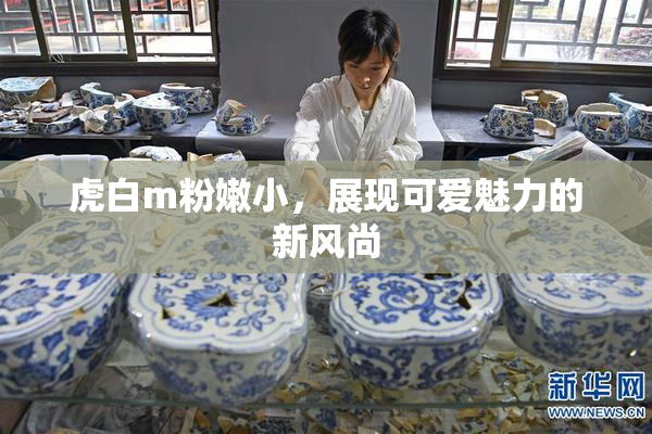 虎白m粉嫩小，展现可爱魅力的新风尚