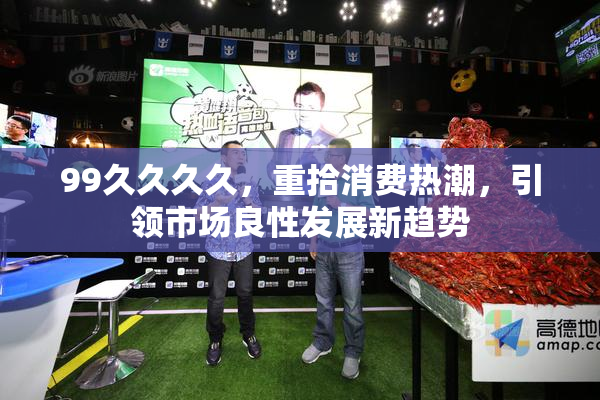 99久久久久，重拾消费热潮，引领市场良性发展新趋势