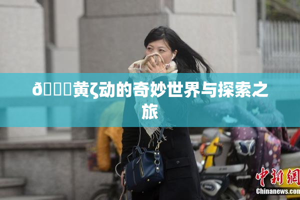 🔞黄ζ动的奇妙世界与探索之旅