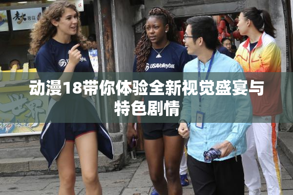 动漫18带你体验全新视觉盛宴与特色剧情