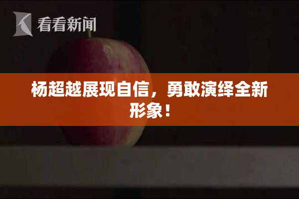杨超越展现自信，勇敢演绎全新形象！