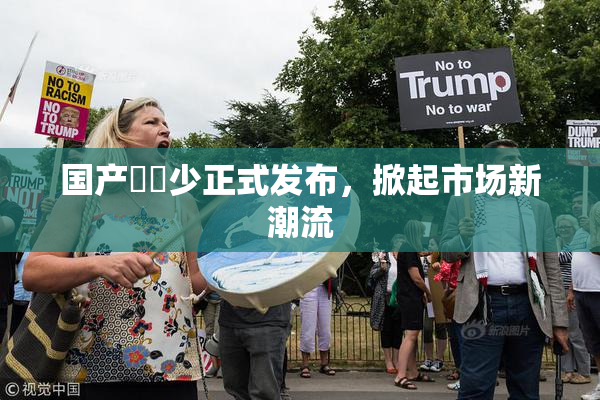 国产❌‌少正式发布，掀起市场新潮流