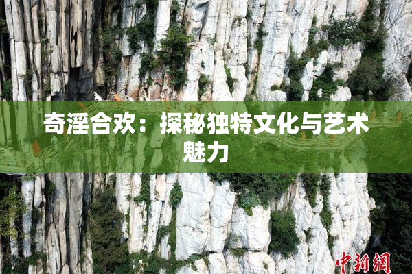 奇淫合欢：探秘独特文化与艺术魅力