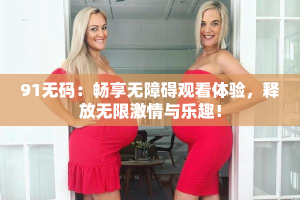 91无码：畅享无障碍观看体验，释放无限激情与乐趣！