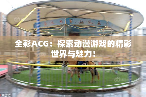 全彩ACG：探索动漫游戏的精彩世界与魅力！