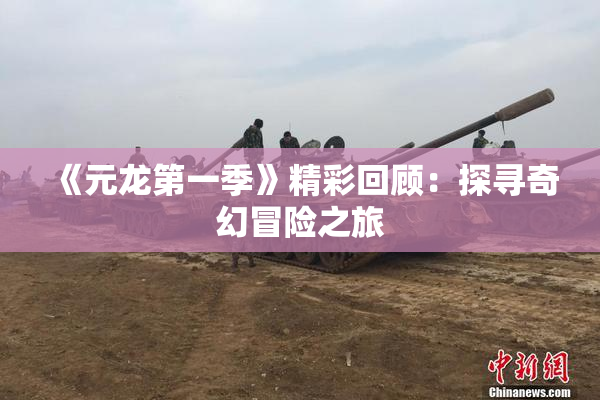 《元龙第一季》精彩回顾：探寻奇幻冒险之旅