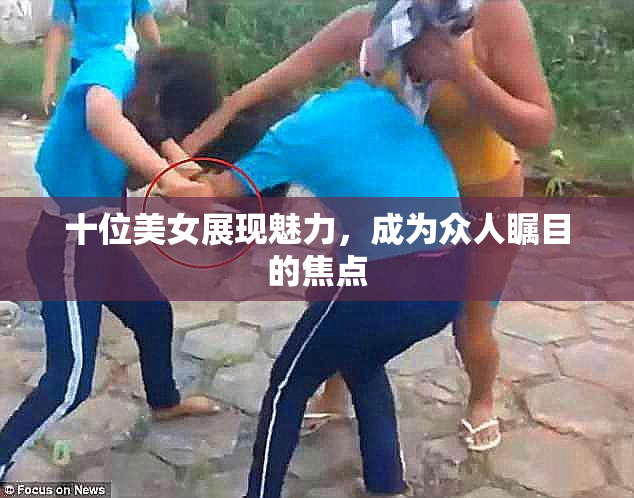 十位美女展现魅力，成为众人瞩目的焦点