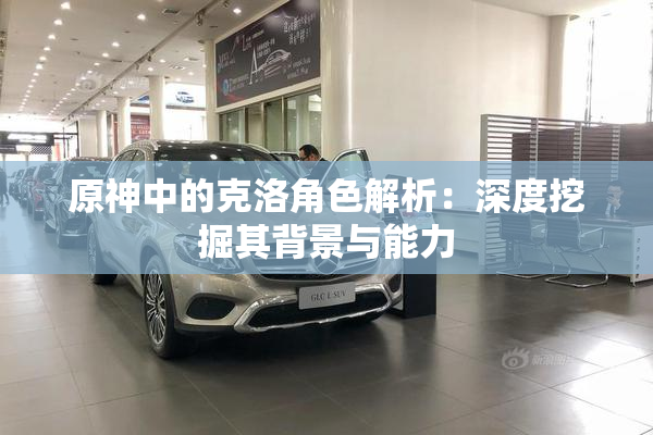 原神中的克洛角色解析：深度挖掘其背景与能力
