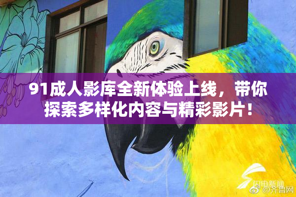91成人影库全新体验上线，带你探索多样化内容与精彩影片！