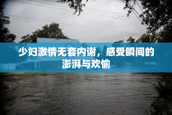 少妇激情无套内谢，感受瞬间的澎湃与欢愉