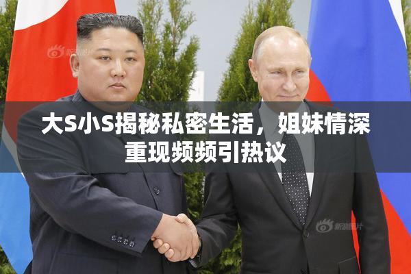 大S小S揭秘私密生活，姐妹情深重现频频引热议