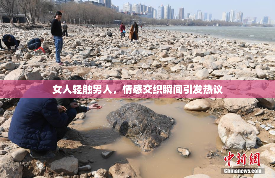 女人轻触男人，情感交织瞬间引发热议