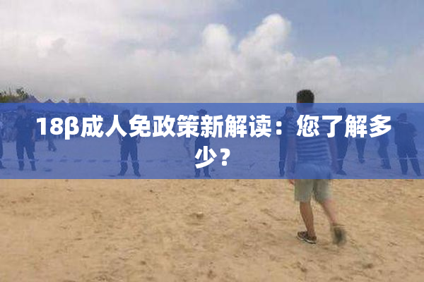 18β成人免政策新解读：您了解多少？