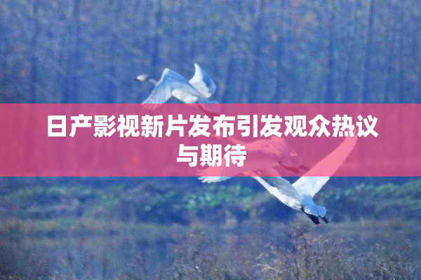 日产影视新片发布引发观众热议与期待