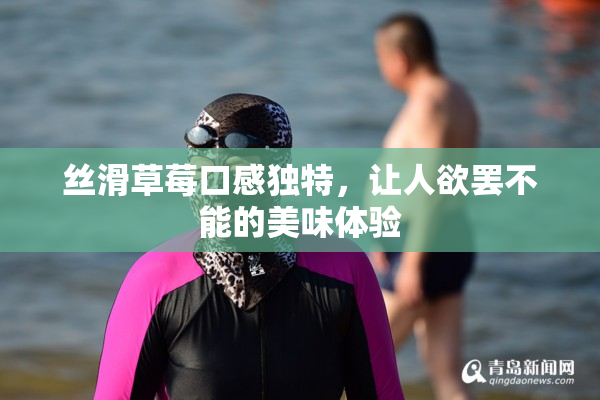 丝滑草莓口感独特，让人欲罢不能的美味体验