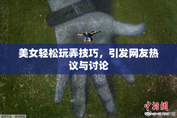 美女轻松玩弄技巧，引发网友热议与讨论